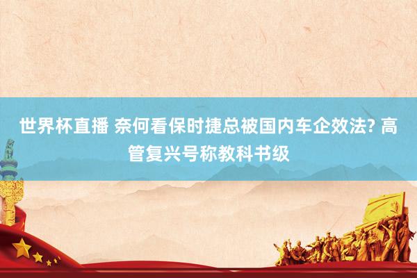 世界杯直播 奈何看保时捷总被国内车企效法? 高管复兴号称教科书级