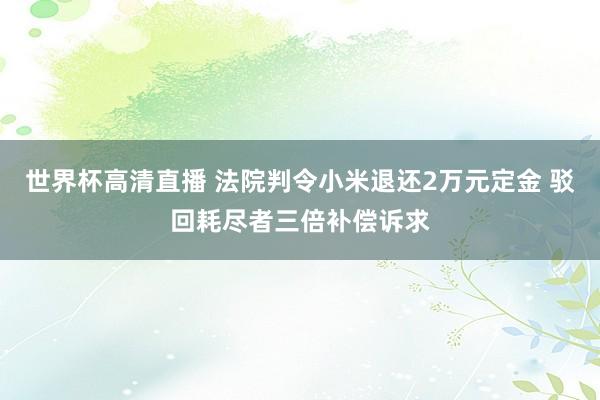 世界杯高清直播 法院判令小米退还2万元定金 驳回耗尽者三倍补偿诉求