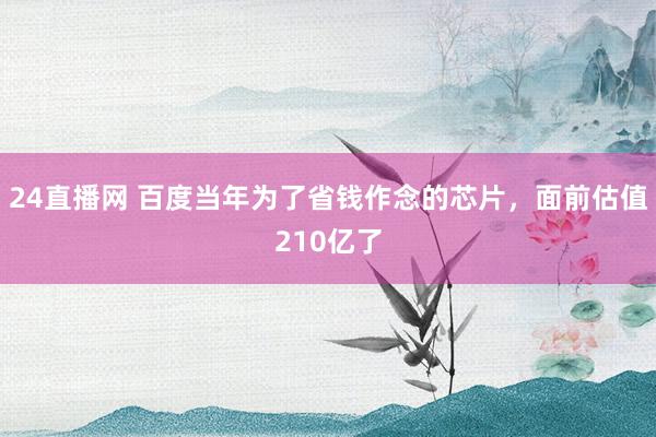 24直播网 百度当年为了省钱作念的芯片，面前估值210亿了