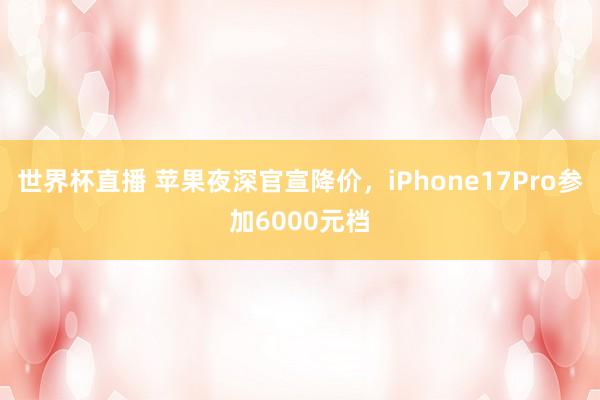 世界杯直播 苹果夜深官宣降价,iPhone17Pro参加6000元档