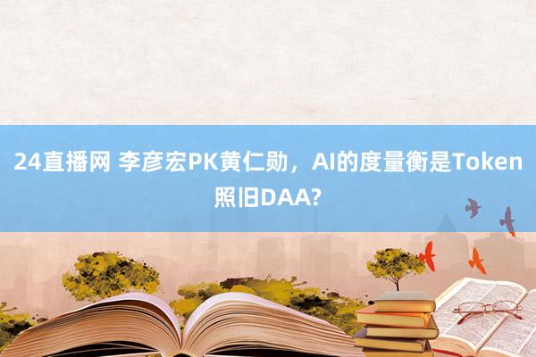24直播网 李彦宏PK黄仁勋，AI的度量衡是Token照旧DAA?