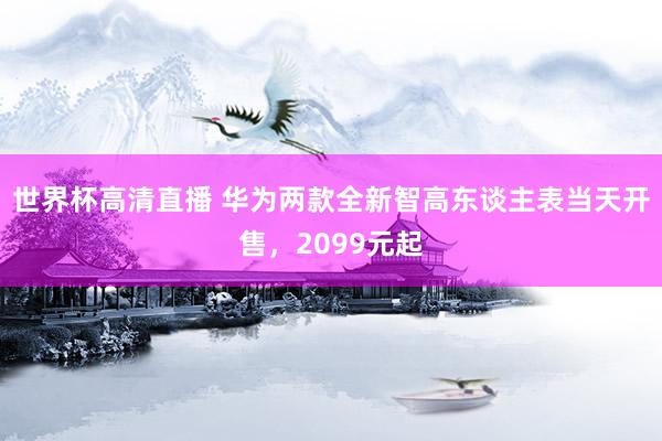 世界杯高清直播 华为两款全新智高东谈主表当天开售,2099元起
