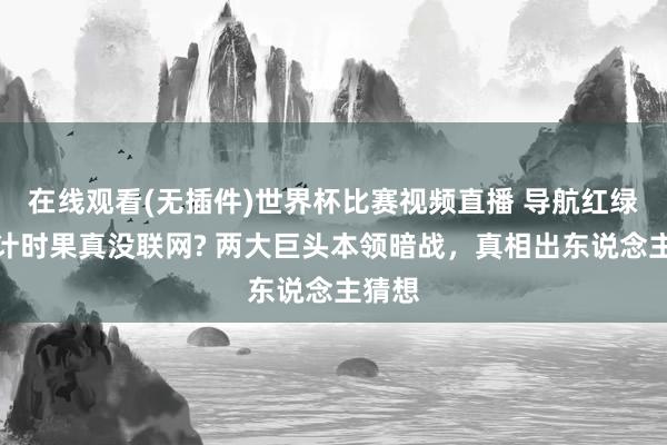 在线观看(无插件)世界杯比赛视频直播 导航红绿灯倒计时果真没联网? 两大巨头本领暗战,真相出东说念主猜想