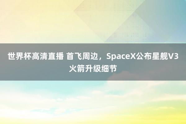 世界杯高清直播 首飞周边,SpaceX公布星舰V3火箭升级细节