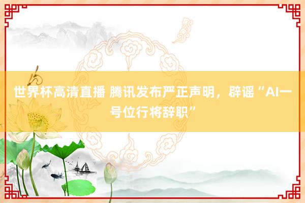 世界杯高清直播 腾讯发布严正声明,辟谣“AI一号位行将辞职”