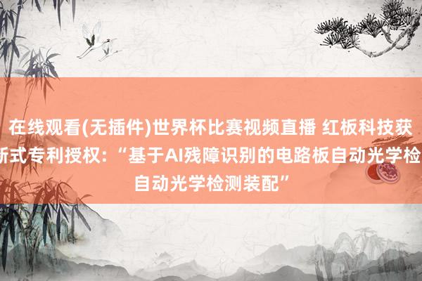 在线观看(无插件)世界杯比赛视频直播 红板科技获取实用新式专利授权: “基于AI残障识别的电路板自动光学检测装配”