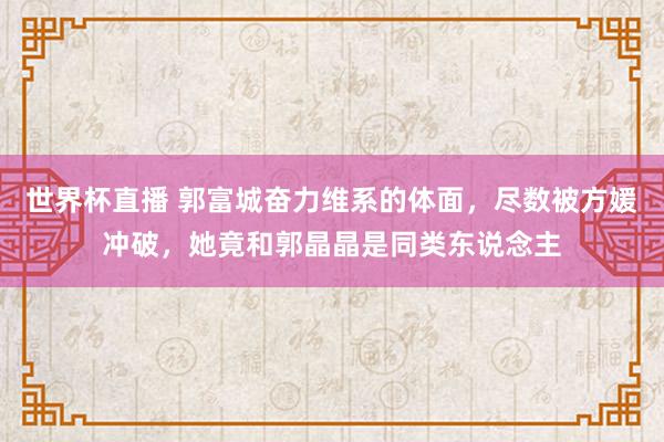 世界杯直播 郭富城奋力维系的体面,尽数被方媛冲破,她竟和郭晶晶是同类东说念主