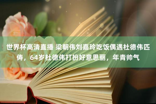 世界杯高清直播 梁朝伟刘嘉玲吃饭偶遇杜德伟匹俦,64岁杜德伟打扮好意思丽,年青帅气