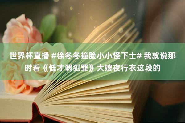 世界杯直播 #徐冬冬撞脸小小怪下士# 我就说那时看《低才调犯罪》大嫂夜行衣这段的