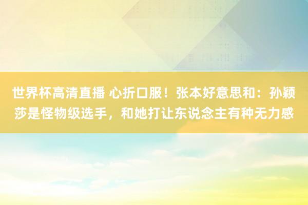 世界杯高清直播 心折口服!张本好意思和:孙颖莎是怪物级选手,和她打让东说念主有种无力感