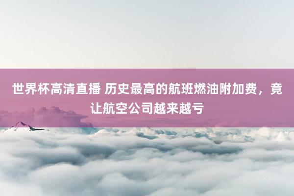 世界杯高清直播 历史最高的航班燃油附加费,竟让航空公司越来越亏