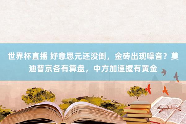 世界杯直播 好意思元还没倒,金砖出现噪音?莫迪普京各有算盘,中方加速握有黄金
