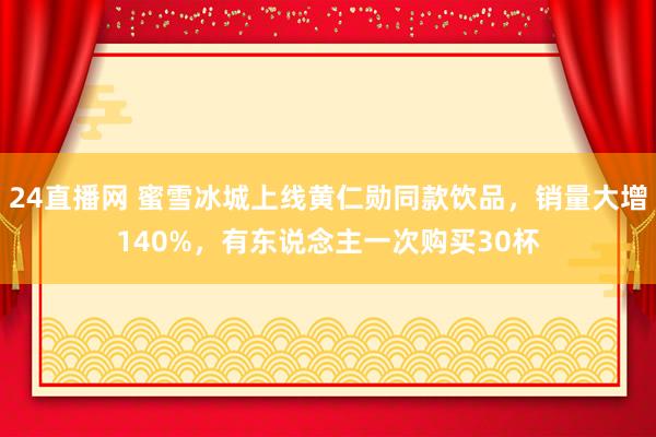 24直播网 蜜雪冰城上线黄仁勋同款饮品,销量大增140%,有东说念主一次购买30杯