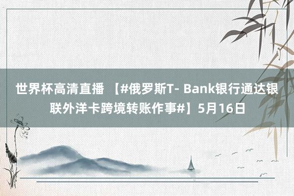 世界杯高清直播 【#俄罗斯T- Bank银行通达银联外洋卡跨境转账作事#】5月16日