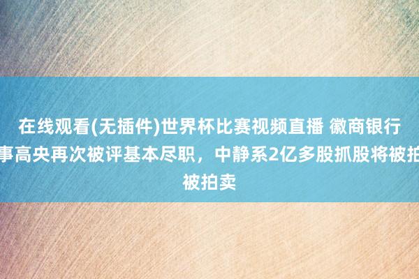 在线观看(无插件)世界杯比赛视频直播 徽商银行董事高央再次被评基本尽职,中静系2亿多股抓股将被拍卖
