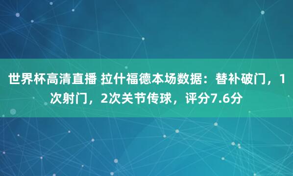 世界杯高清直播 拉什福德本场数据：替补破门，1次射门，2次关节传球，评分7.6分