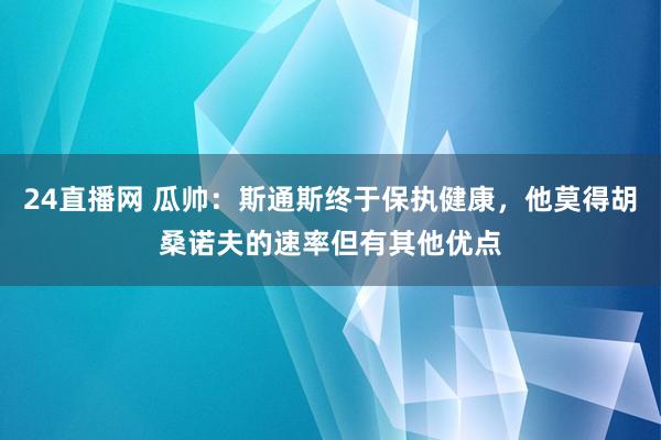 24直播网 瓜帅：斯通斯终于保执健康，他莫得胡桑诺夫的速率但有其他优点