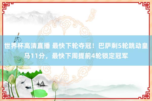 世界杯高清直播 最快下轮夺冠!巴萨剩5轮跳动皇马11分,最快下周提前4轮锁定冠军