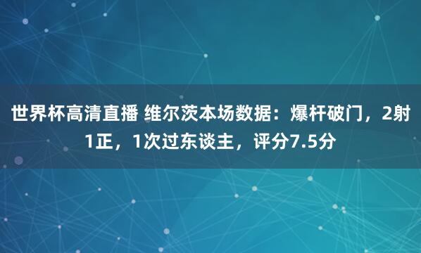 世界杯高清直播 维尔茨本场数据：爆杆破门，2射1正，1次过东谈主，<a href=