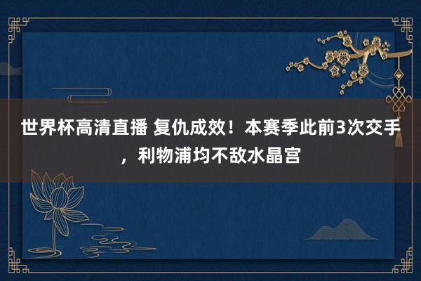 世界杯高清直播 复仇成效!本赛季此前3次交手,利物浦均不敌水晶宫