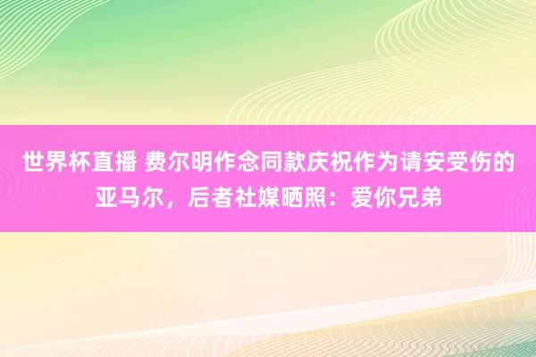 世界杯直播 费尔明作念同款庆祝作为请安受伤的亚马尔,后者社媒晒照:爱你兄弟