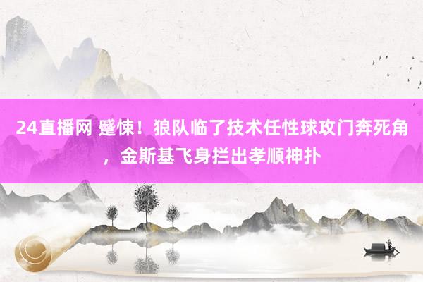 24直播网 蹙悚!狼队临了技术任性球攻门奔死角,金斯基飞身拦出孝顺神扑