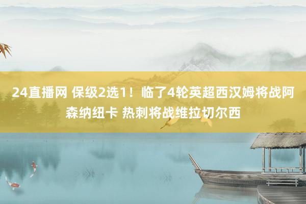 24直播网 保级2选1!临了4轮英超西汉姆将战阿森纳纽卡 热刺将战维拉切尔西