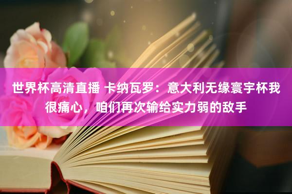 世界杯高清直播 卡纳瓦罗:意大利无缘寰宇杯我很痛心,咱们再次输给实力弱的敌手