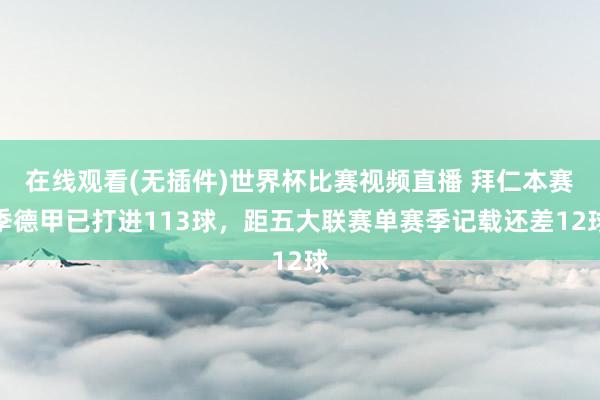 在线观看(无插件)世界杯比赛视频直播 拜仁本赛季德甲已打进113球,距五大联赛单赛季记载还差12球