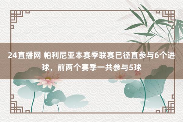 24直播网 帕利尼亚本赛季联赛已径直参与6个进球,前两个赛季一共参与5球