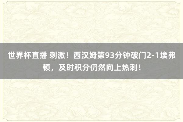 世界杯直播 刺激!西汉姆第93分钟破门2-1埃弗顿,及时积分仍然向上热刺!