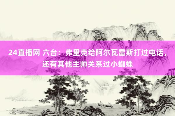 24直播网 六台:弗里克给阿尔瓦雷斯打过电话,还有其他主帅关系过小蜘蛛