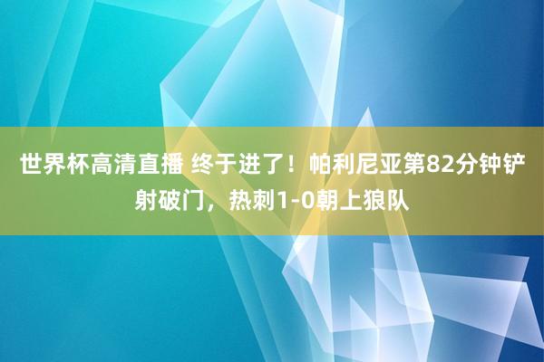 世界杯高清直播 终于进了!帕利尼亚第82分钟铲射破门,热刺1-0朝上狼队