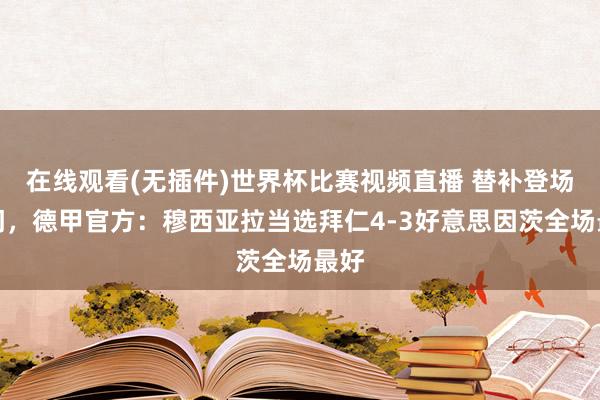 在线观看(无插件)世界杯比赛视频直播 替补登场破门，德甲官方：穆西亚拉当选拜仁4-3好意思因茨全场最好