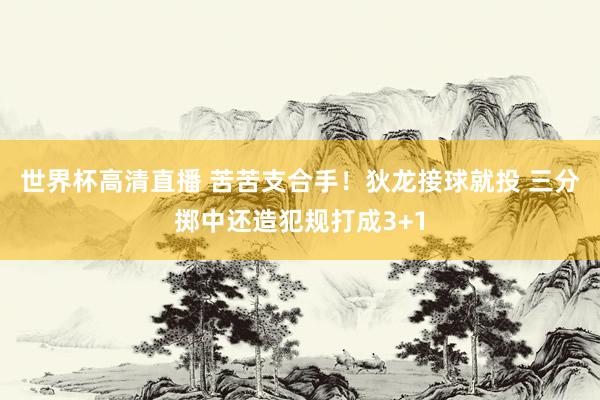世界杯高清直播 苦苦支合手！狄龙接球就投 三分掷中还造犯规打成3+1