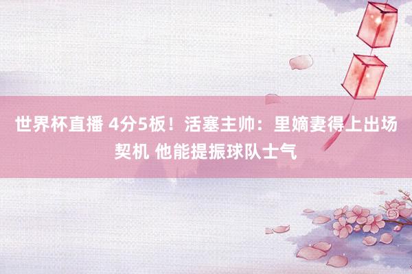 世界杯直播 4分5板!活塞主帅:里嫡妻得上出场契机 他能提振球队士气