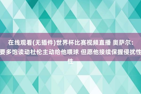 在线观看(无插件)世界杯比赛视频直播 奥萨尔：要多饱读动杜伦主动给他喂球 但愿他接续保握侵扰性