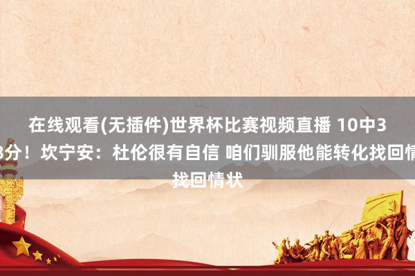 在线观看(无插件)世界杯比赛视频直播 10中3得8分!坎宁安:杜伦很有自信 咱们驯服他能转化找回情状