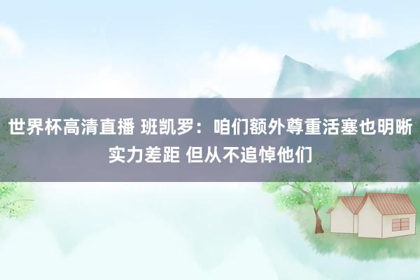 世界杯高清直播 班凯罗:咱们额外尊重活塞也明晰实力差距 但从不追悼他们