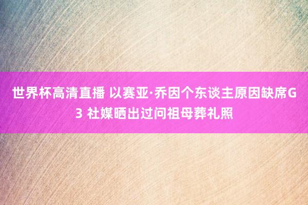 世界杯高清直播 以赛亚·乔因个东谈主原因缺席G3 社媒晒出过问祖母葬礼照