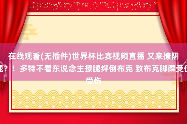 在线观看(无插件)世界杯比赛视频直播 又来撩阴腿?!多特不看东说念主撩腿绊倒布克 致布克脚踝受伤