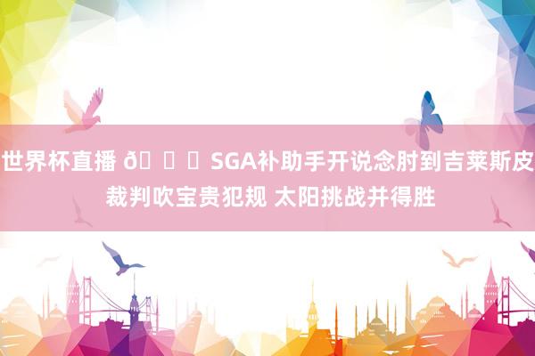 世界杯直播 👀SGA补助手开说念肘到吉莱斯皮 裁判吹宝贵犯规 太阳挑战并得胜
