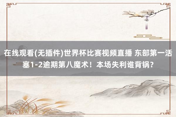 在线观看(无插件)世界杯比赛视频直播 东部第一活塞1-2逾期第八魔术！本场失利谁背锅？