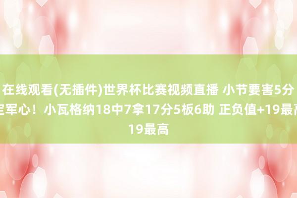 在线观看(无插件)世界杯比赛视频直播 小节要害5分定军心！小瓦格纳18中7拿17分5板6助 正负值+19最高