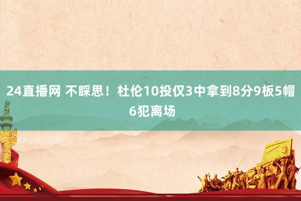24直播网 不睬思!杜伦10投仅3中拿到8分9板5帽 6犯离场