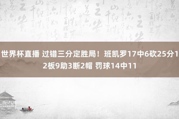 世界杯直播 过错三分定胜局！班凯罗17中6砍25分12板9助3断2帽 罚球14中11