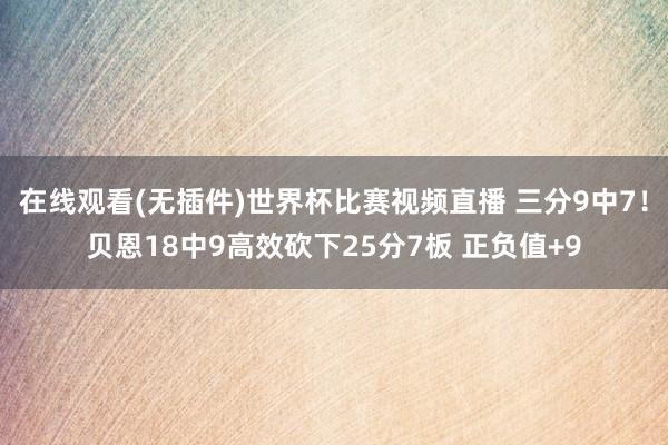 在线观看(无插件)世界杯比赛视频直播 三分9中7!贝恩18中9高效砍下25分7板 正负值+9