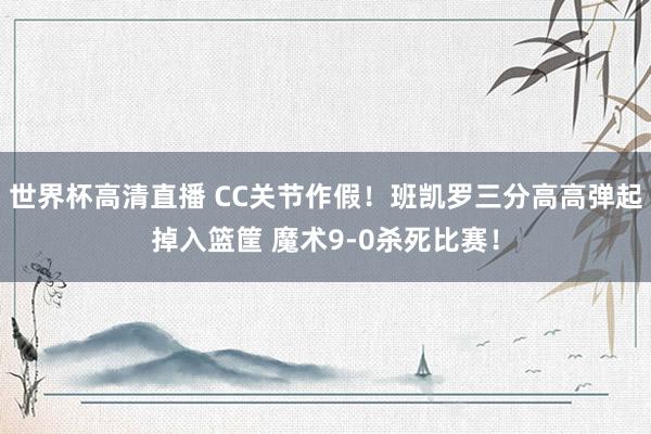 世界杯高清直播 CC关节作假！班凯罗三分高高弹起掉入篮筐 魔术9-0杀死比赛！