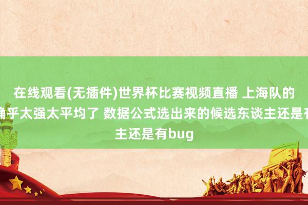 在线观看(无插件)世界杯比赛视频直播 上海队的外助确乎太强太平均了 数据公式选出来的候选东谈主还是有bug