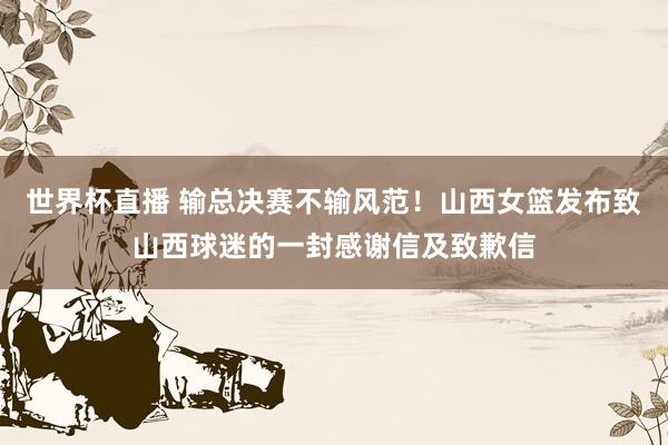 世界杯直播 输总决赛不输风范!山西女篮发布致山西球迷的一封感谢信及致歉信